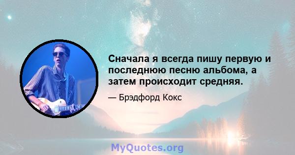 Сначала я всегда пишу первую и последнюю песню альбома, а затем происходит средняя.