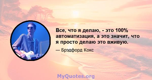 Все, что я делаю, - это 100% автоматизация, а это значит, что я просто делаю это вживую.