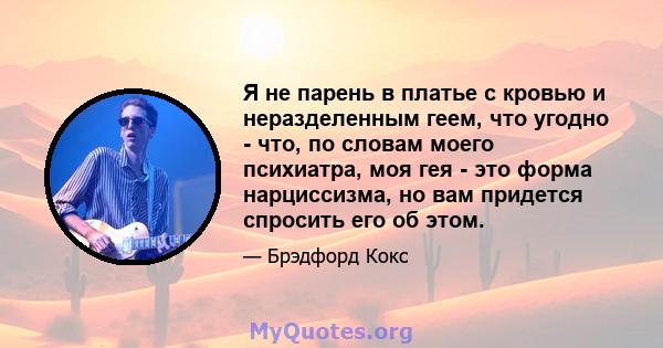 Я не парень в платье с кровью и неразделенным геем, что угодно - что, по словам моего психиатра, моя гея - это форма нарциссизма, но вам придется спросить его об этом.