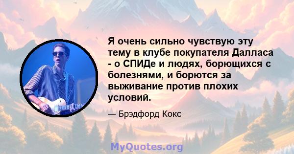 Я очень сильно чувствую эту тему в клубе покупателя Далласа - о СПИДе и людях, борющихся с болезнями, и борются за выживание против плохих условий.