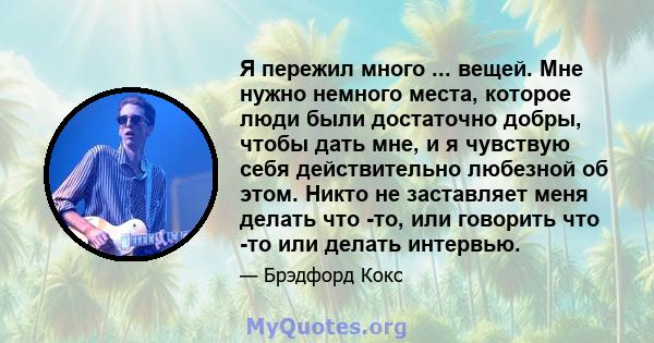 Я пережил много ... вещей. Мне нужно немного места, которое люди были достаточно добры, чтобы дать мне, и я чувствую себя действительно любезной об этом. Никто не заставляет меня делать что -то, или говорить что -то или 