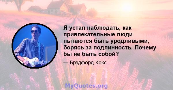 Я устал наблюдать, как привлекательные люди пытаются быть уродливыми, борясь за подлинность. Почему бы не быть собой?