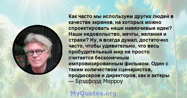 Как часто мы используем других людей в качестве экранов, на которых можно спроектировать наши навязчивые идеи? Наши недовольство, мечты, желания и страхи? Ну, я всегда думал, достаточно часто, чтобы удивительно, что