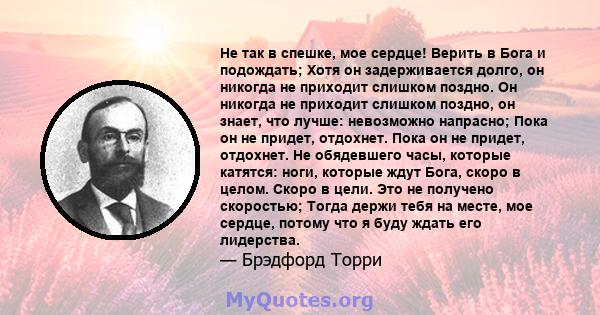 Не так в спешке, мое сердце! Верить в Бога и подождать; Хотя он задерживается долго, он никогда не приходит слишком поздно. Он никогда не приходит слишком поздно, он знает, что лучше: невозможно напрасно; Пока он не