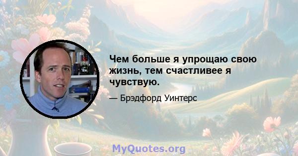 Чем больше я упрощаю свою жизнь, тем счастливее я чувствую.