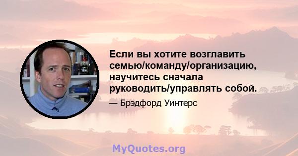 Если вы хотите возглавить семью/команду/организацию, научитесь сначала руководить/управлять собой.