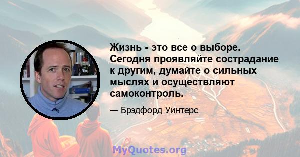 Жизнь - это все о выборе. Сегодня проявляйте сострадание к другим, думайте о сильных мыслях и осуществляют самоконтроль.