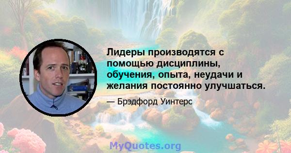 Лидеры производятся с помощью дисциплины, обучения, опыта, неудачи и желания постоянно улучшаться.