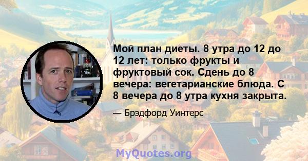 Мой план диеты. 8 утра до 12 до 12 лет: только фрукты и фруктовый сок. Сдень до 8 вечера: вегетарианские блюда. С 8 вечера до 8 утра кухня закрыта.