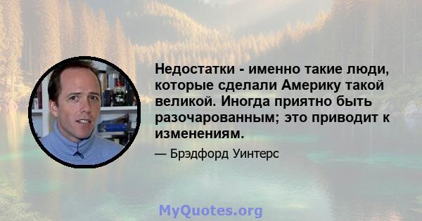 Недостатки - именно такие люди, которые сделали Америку такой великой. Иногда приятно быть разочарованным; это приводит к изменениям.