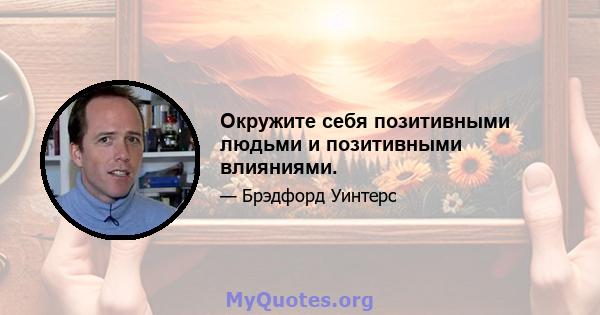 Окружите себя позитивными людьми и позитивными влияниями.