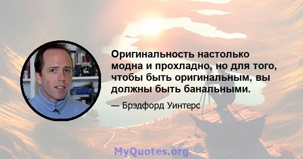 Оригинальность настолько модна и прохладно, но для того, чтобы быть оригинальным, вы должны быть банальными.