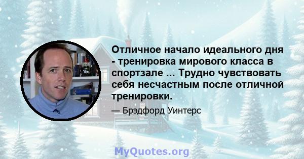 Отличное начало идеального дня - тренировка мирового класса в спортзале ... Трудно чувствовать себя несчастным после отличной тренировки.