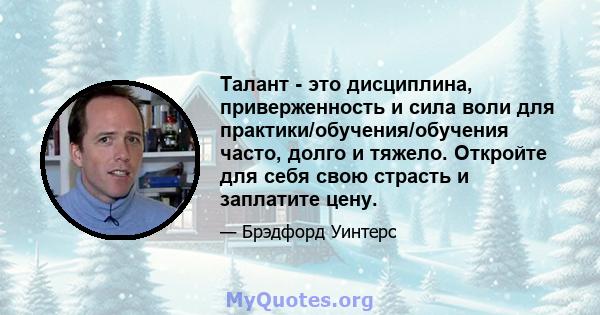 Талант - это дисциплина, приверженность и сила воли для практики/обучения/обучения часто, долго и тяжело. Откройте для себя свою страсть и заплатите цену.