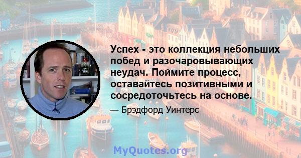 Успех - это коллекция небольших побед и разочаровывающих неудач. Поймите процесс, оставайтесь позитивными и сосредоточьтесь на основе.