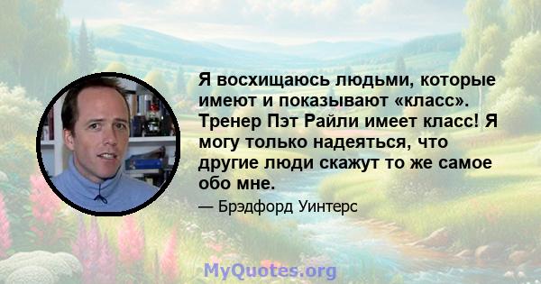 Я восхищаюсь людьми, которые имеют и показывают «класс». Тренер Пэт Райли имеет класс! Я могу только надеяться, что другие люди скажут то же самое обо мне.