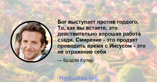 Бог выступает против гордого. То, как вы встаете, это действительно хорошая работа сзади. Смирение - это продукт проводить время с Иисусом - это не отражение себя