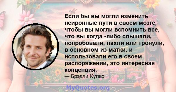 Если бы вы могли изменить нейронные пути в своем мозге, чтобы вы могли вспомнить все, что вы когда -либо слышали, попробовали, пахли или тронули, в основном из матки, и использовали его в своем распоряжении, это