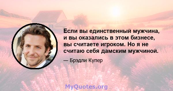 Если вы единственный мужчина, и вы оказались в этом бизнесе, вы считаете игроком. Но я не считаю себя дамским мужчиной.