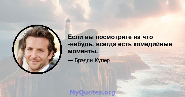 Если вы посмотрите на что -нибудь, всегда есть комедийные моменты.