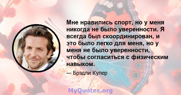 Мне нравились спорт, но у меня никогда не было уверенности. Я всегда был скоординирован, и это было легко для меня, но у меня не было уверенности, чтобы согласиться с физическим навыком.