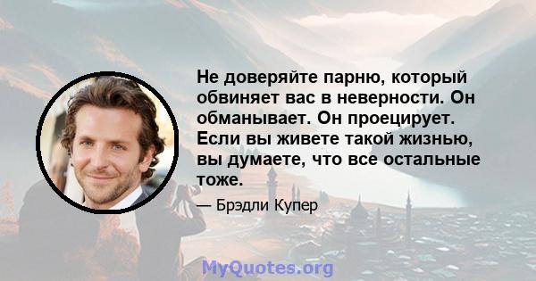 Не доверяйте парню, который обвиняет вас в неверности. Он обманывает. Он проецирует. Если вы живете такой жизнью, вы думаете, что все остальные тоже.