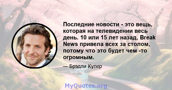 Последние новости - это вещь, которая на телевидении весь день. 10 или 15 лет назад, Break News привела всех за столом, потому что это будет чем -то огромным.