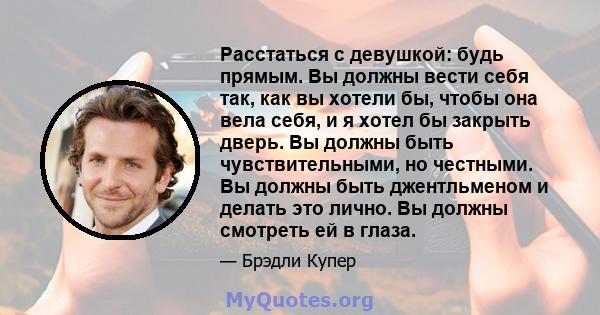 Расстаться с девушкой: будь прямым. Вы должны вести себя так, как вы хотели бы, чтобы она вела себя, и я хотел бы закрыть дверь. Вы должны быть чувствительными, но честными. Вы должны быть джентльменом и делать это