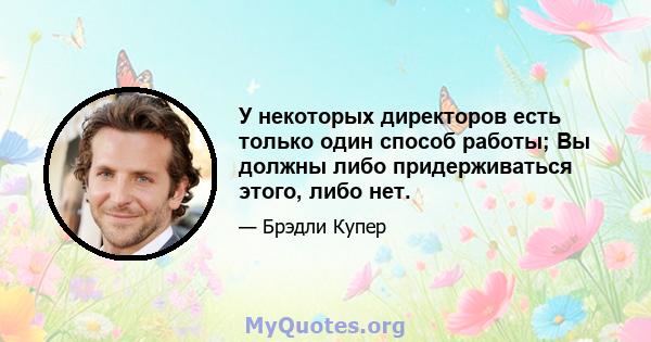 У некоторых директоров есть только один способ работы; Вы должны либо придерживаться этого, либо нет.