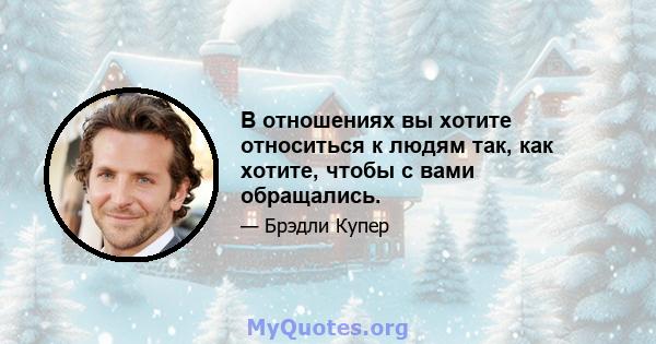 В отношениях вы хотите относиться к людям так, как хотите, чтобы с вами обращались.