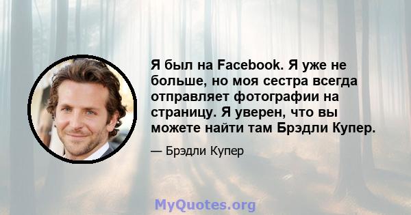 Я был на Facebook. Я уже не больше, но моя сестра всегда отправляет фотографии на страницу. Я уверен, что вы можете найти там Брэдли Купер.