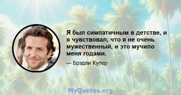 Я был симпатичным в детстве, и я чувствовал, что я не очень мужественный, и это мучило меня годами.