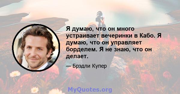 Я думаю, что он много устраивает вечеринки в Кабо. Я думаю, что он управляет борделем. Я не знаю, что он делает.