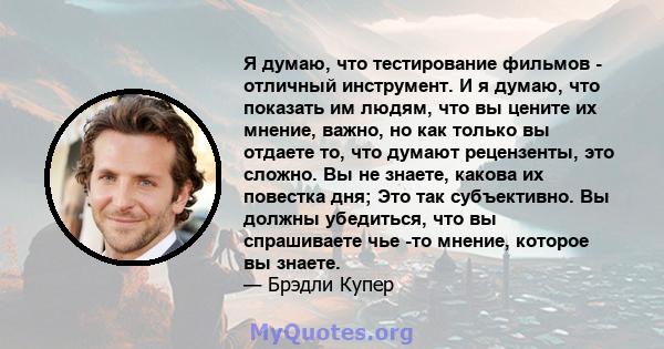 Я думаю, что тестирование фильмов - отличный инструмент. И я думаю, что показать им людям, что вы цените их мнение, важно, но как только вы отдаете то, что думают рецензенты, это сложно. Вы не знаете, какова их повестка 