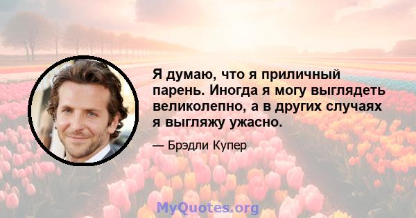 Я думаю, что я приличный парень. Иногда я могу выглядеть великолепно, а в других случаях я выгляжу ужасно.