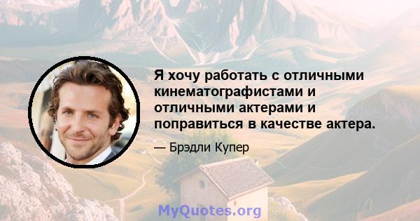 Я хочу работать с отличными кинематографистами и отличными актерами и поправиться в качестве актера.