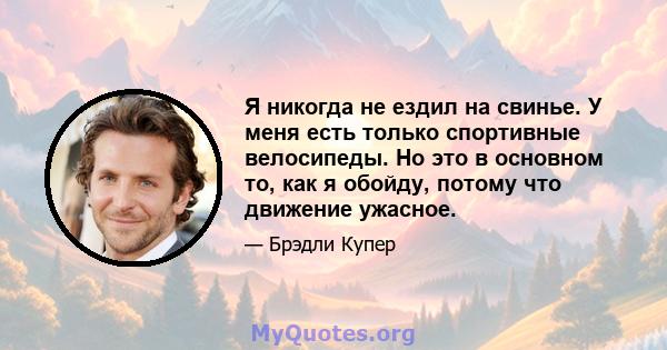 Я никогда не ездил на свинье. У меня есть только спортивные велосипеды. Но это в основном то, как я обойду, потому что движение ужасное.