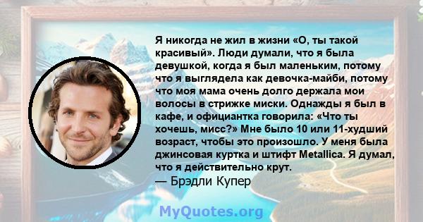 Я никогда не жил в жизни «О, ты такой красивый». Люди думали, что я была девушкой, когда я был маленьким, потому что я выглядела как девочка-майби, потому что моя мама очень долго держала мои волосы в стрижке миски.