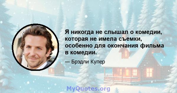 Я никогда не слышал о комедии, которая не имела съемки, особенно для окончания фильма в комедии.