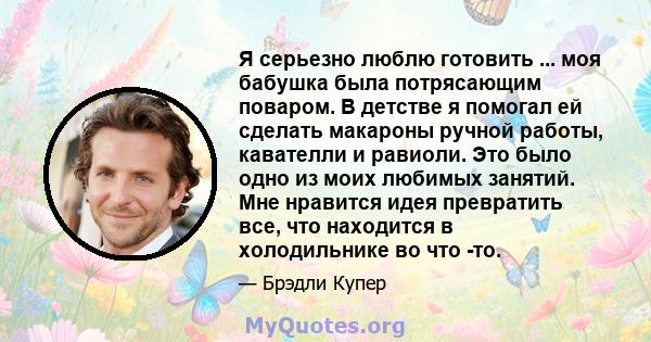 Я серьезно люблю готовить ... моя бабушка была потрясающим поваром. В детстве я помогал ей сделать макароны ручной работы, кавателли и равиоли. Это было одно из моих любимых занятий. Мне нравится идея превратить все,