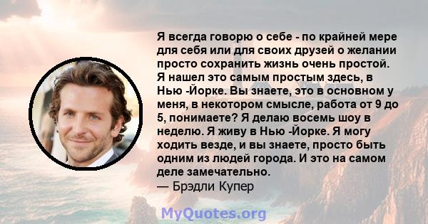 Я всегда говорю о себе - по крайней мере для себя или для своих друзей о желании просто сохранить жизнь очень простой. Я нашел это самым простым здесь, в Нью -Йорке. Вы знаете, это в основном у меня, в некотором смысле, 