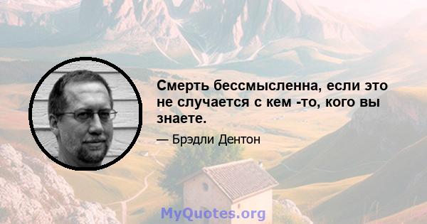 Смерть бессмысленна, если это не случается с кем -то, кого вы знаете.