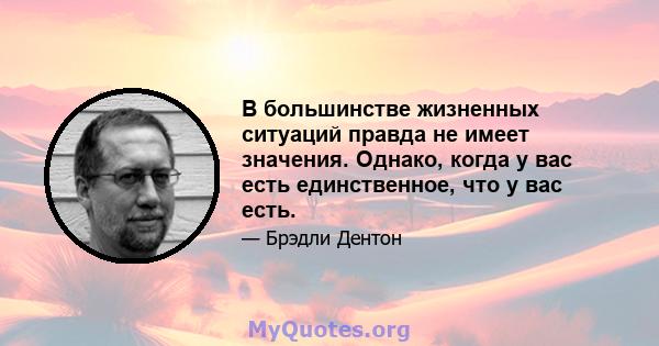 В большинстве жизненных ситуаций правда не имеет значения. Однако, когда у вас есть единственное, что у вас есть.