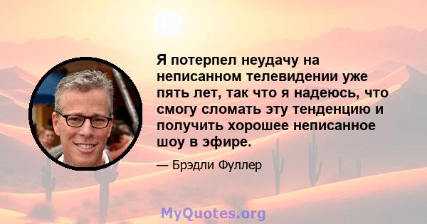 Я потерпел неудачу на неписанном телевидении уже пять лет, так что я надеюсь, что смогу сломать эту тенденцию и получить хорошее неписанное шоу в эфире.