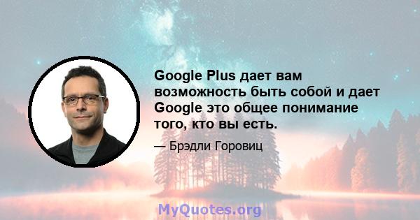 Google Plus дает вам возможность быть собой и дает Google это общее понимание того, кто вы есть.