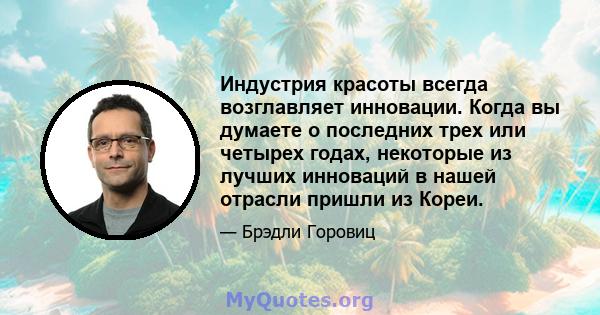 Индустрия красоты всегда возглавляет инновации. Когда вы думаете о последних трех или четырех годах, некоторые из лучших инноваций в нашей отрасли пришли из Кореи.