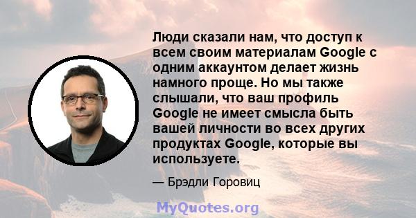 Люди сказали нам, что доступ к всем своим материалам Google с одним аккаунтом делает жизнь намного проще. Но мы также слышали, что ваш профиль Google не имеет смысла быть вашей личности во всех других продуктах Google,