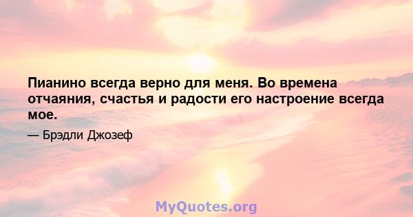 Пианино всегда верно для меня. Во времена отчаяния, счастья и радости его настроение всегда мое.