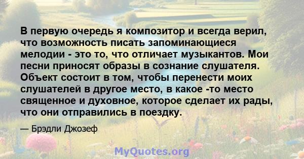 В первую очередь я композитор и всегда верил, что возможность писать запоминающиеся мелодии - это то, что отличает музыкантов. Мои песни приносят образы в сознание слушателя. Объект состоит в том, чтобы перенести моих