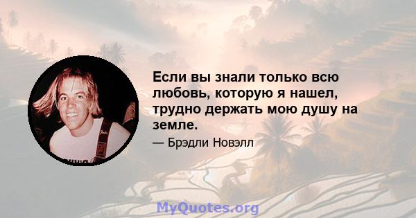 Если вы знали только всю любовь, которую я нашел, трудно держать мою душу на земле.